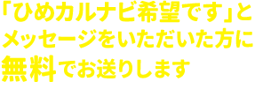 「ひめカルナビ希望です」とメッセージをいただいた方に無料でお送りします