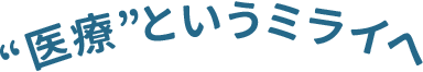 “医療”というミライへ