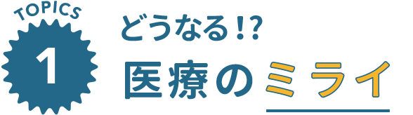 どうなる！?医療のミライ