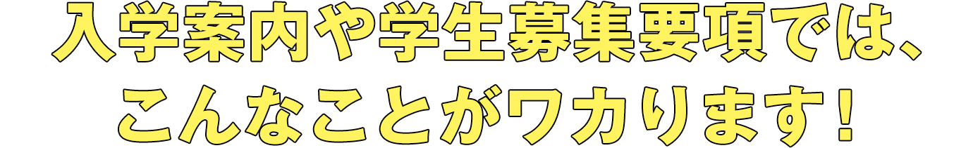 入学案内や学生募集要項ではこんなことがワカります！